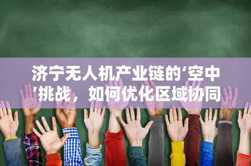 济宁无人机产业链的‘空中’挑战，如何优化区域协同与技术创新？