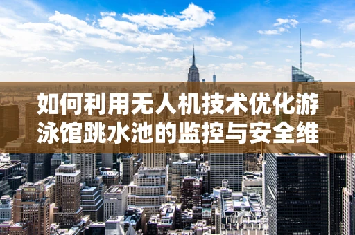 如何利用无人机技术优化游泳馆跳水池的监控与安全维护？
