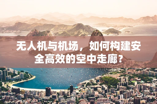 无人机与机场，如何构建安全高效的空中走廊？