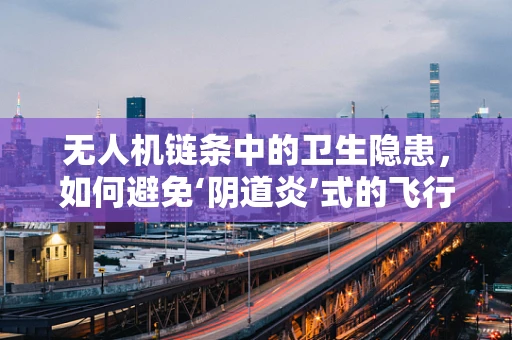 无人机链条中的卫生隐患，如何避免‘阴道炎’式的飞行器感染？