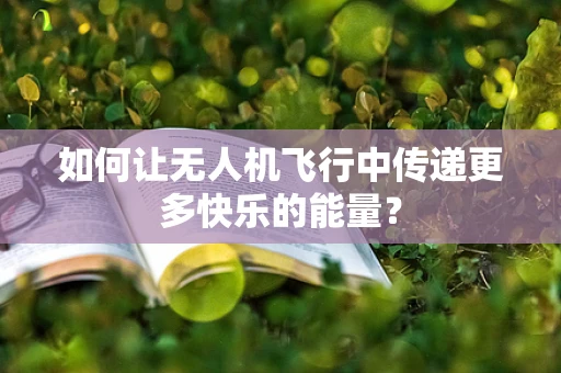 如何让无人机飞行中传递更多快乐的能量？