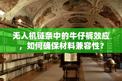 无人机链条中的牛仔裤效应，如何确保材料兼容性？