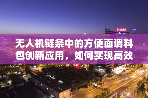 无人机链条中的方便面调料包创新应用，如何实现高效物资补给？