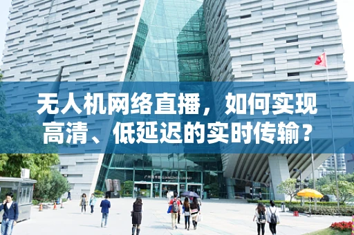 无人机网络直播，如何实现高清、低延迟的实时传输？