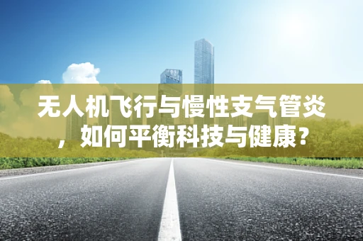 无人机飞行与慢性支气管炎，如何平衡科技与健康？