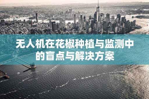 无人机在花椒种植与监测中的盲点与解决方案