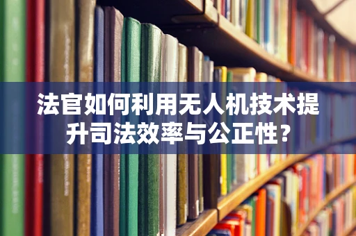 法官如何利用无人机技术提升司法效率与公正性？