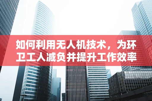 如何利用无人机技术，为环卫工人减负并提升工作效率？
