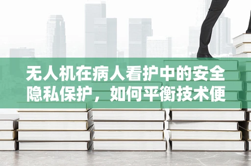 无人机在病人看护中的安全隐私保护，如何平衡技术便利与个人隐私？