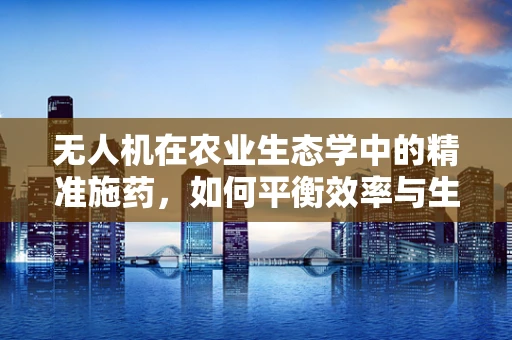 无人机在农业生态学中的精准施药，如何平衡效率与生态影响？
