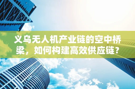 义乌无人机产业链的空中桥梁，如何构建高效供应链？