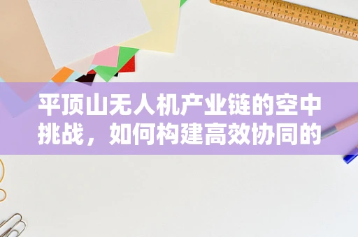 平顶山无人机产业链的空中挑战，如何构建高效协同的供应链？