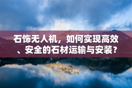 石饰无人机，如何实现高效、安全的石材运输与安装？