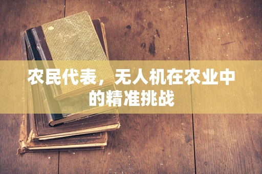 农民代表，无人机在农业中的精准挑战