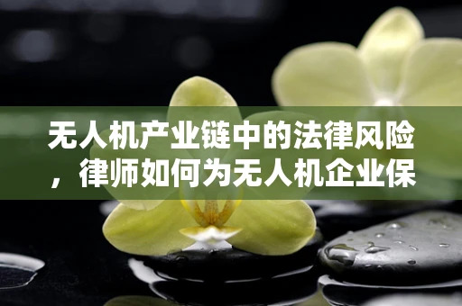 无人机产业链中的法律风险，律师如何为无人机企业保驾护航？