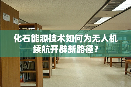 化石能源技术如何为无人机续航开辟新路径？