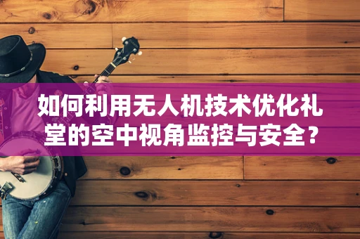 如何利用无人机技术优化礼堂的空中视角监控与安全？