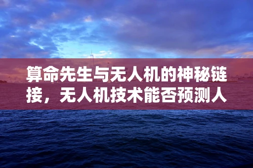 算命先生与无人机的神秘链接，无人机技术能否预测人生‘运势’？
