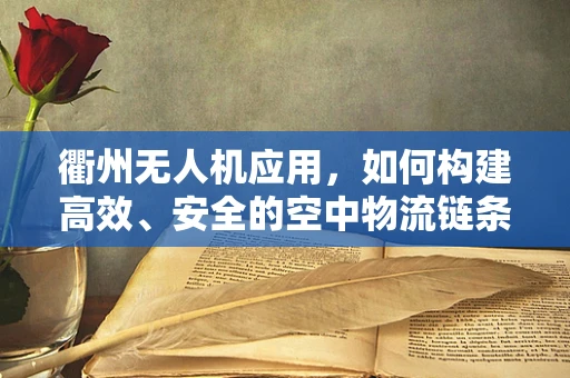 衢州无人机应用，如何构建高效、安全的空中物流链条？