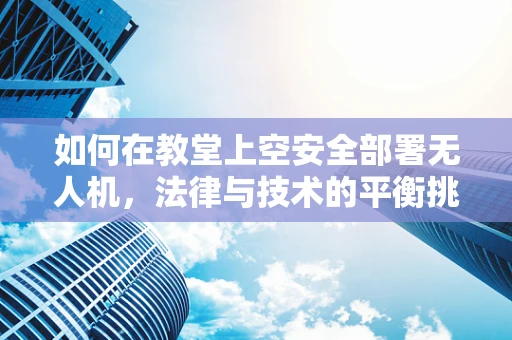 如何在教堂上空安全部署无人机，法律与技术的平衡挑战？