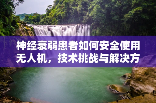神经衰弱患者如何安全使用无人机，技术挑战与解决方案