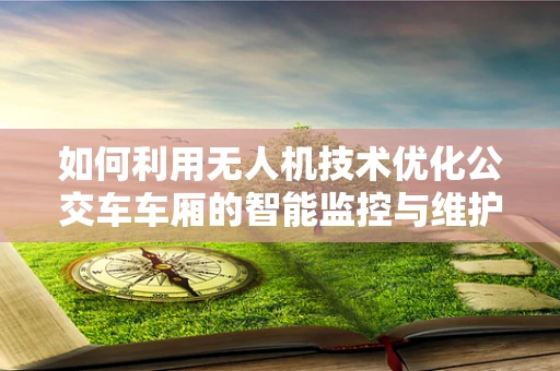 如何利用无人机技术优化公交车车厢的智能监控与维护？