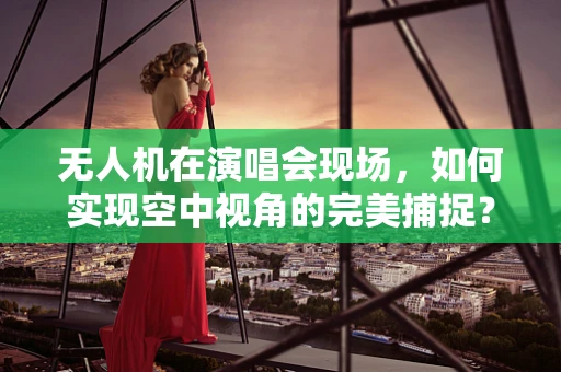 无人机在演唱会现场，如何实现空中视角的完美捕捉？
