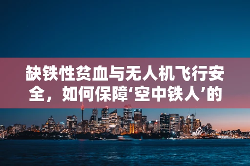 缺铁性贫血与无人机飞行安全，如何保障‘空中铁人’的‘血液’？