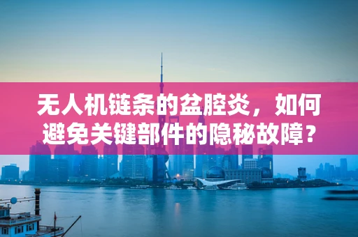 无人机链条的盆腔炎，如何避免关键部件的隐秘故障？