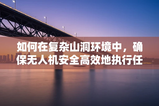 如何在复杂山洞环境中，确保无人机安全高效地执行任务？