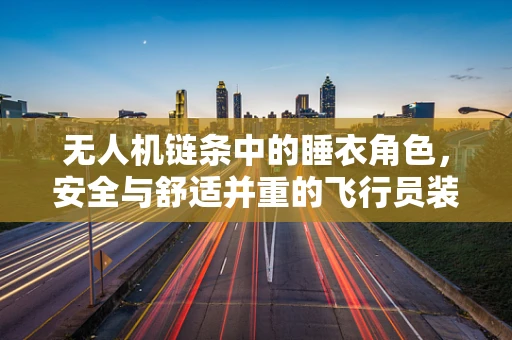 无人机链条中的睡衣角色，安全与舒适并重的飞行员装备