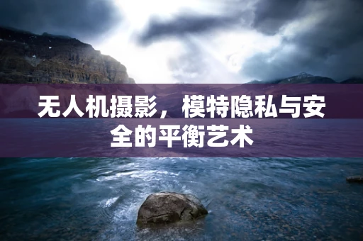 无人机摄影，模特隐私与安全的平衡艺术