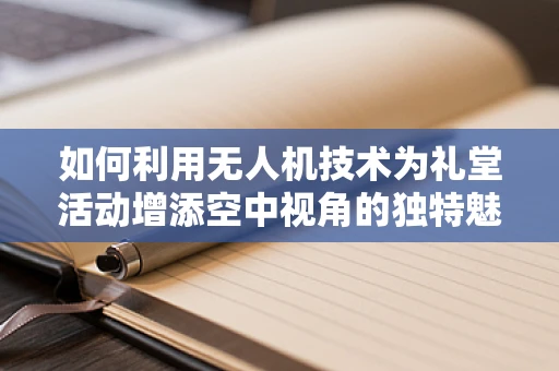 如何利用无人机技术为礼堂活动增添空中视角的独特魅力？