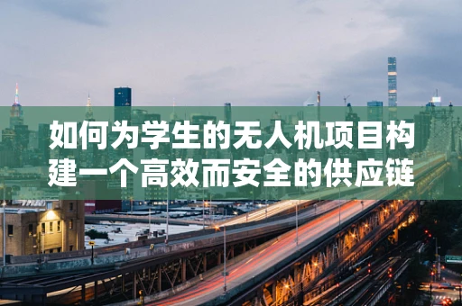 如何为学生的无人机项目构建一个高效而安全的供应链？