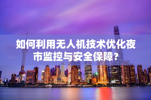 如何利用无人机技术优化夜市监控与安全保障？