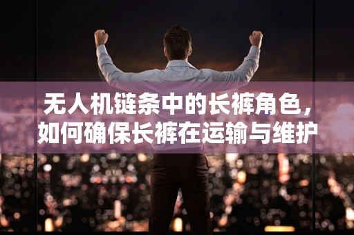 无人机链条中的长裤角色，如何确保长裤在运输与维护中的安全与卫生？