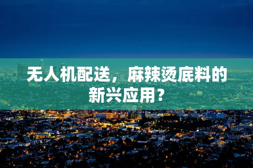 无人机配送，麻辣烫底料的新兴应用？