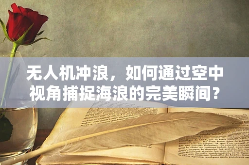 无人机冲浪，如何通过空中视角捕捉海浪的完美瞬间？