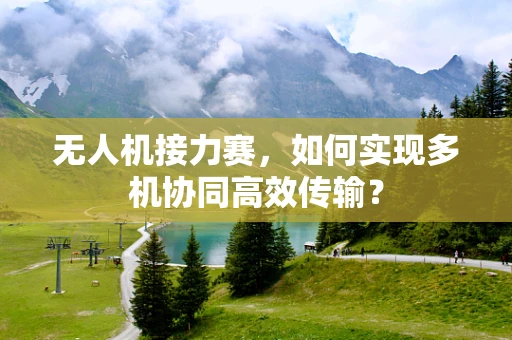 无人机接力赛，如何实现多机协同高效传输？