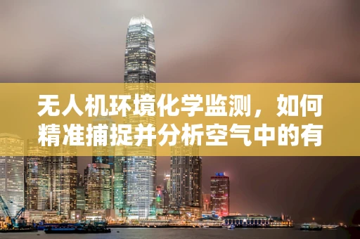 无人机环境化学监测，如何精准捕捉并分析空气中的有害化学物质？