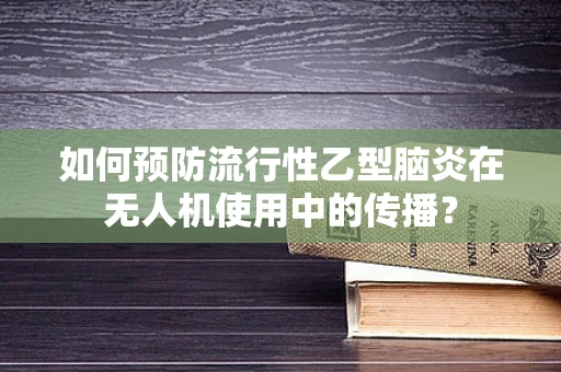 如何预防流行性乙型脑炎在无人机使用中的传播？