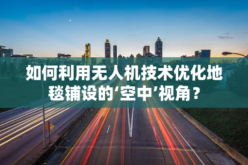 如何利用无人机技术优化地毯铺设的‘空中’视角？