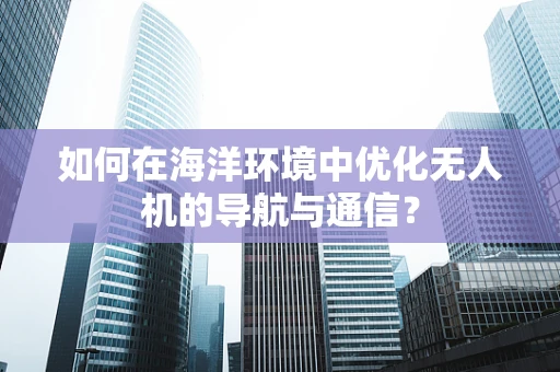如何在海洋环境中优化无人机的导航与通信？