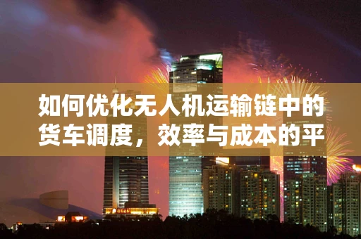 如何优化无人机运输链中的货车调度，效率与成本的平衡