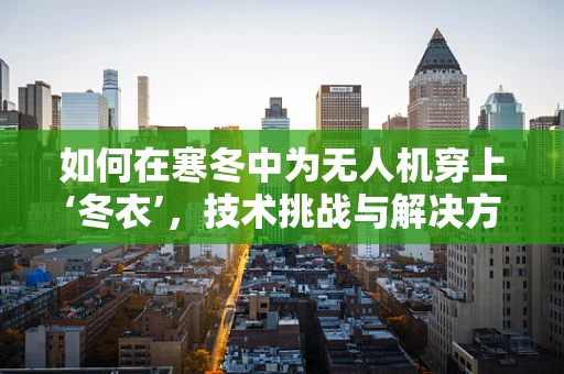 如何在寒冬中为无人机穿上‘冬衣’，技术挑战与解决方案？