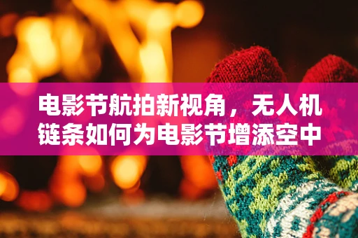 电影节航拍新视角，无人机链条如何为电影节增添空中奇缘？