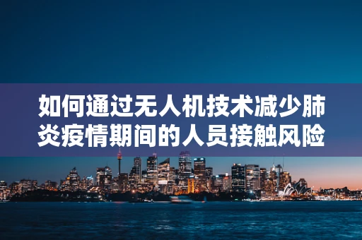 如何通过无人机技术减少肺炎疫情期间的人员接触风险？
