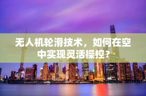 无人机轮滑技术，如何在空中实现灵活操控？
