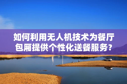 如何利用无人机技术为餐厅包厢提供个性化送餐服务？