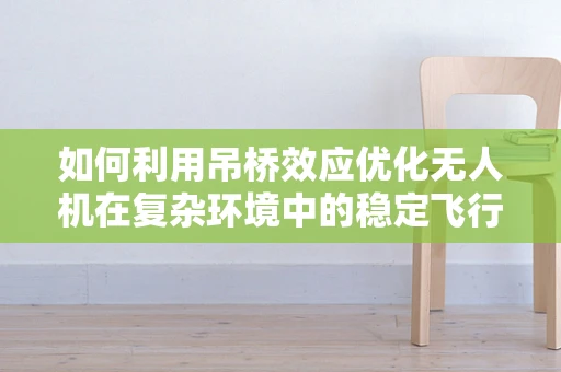 如何利用吊桥效应优化无人机在复杂环境中的稳定飞行？